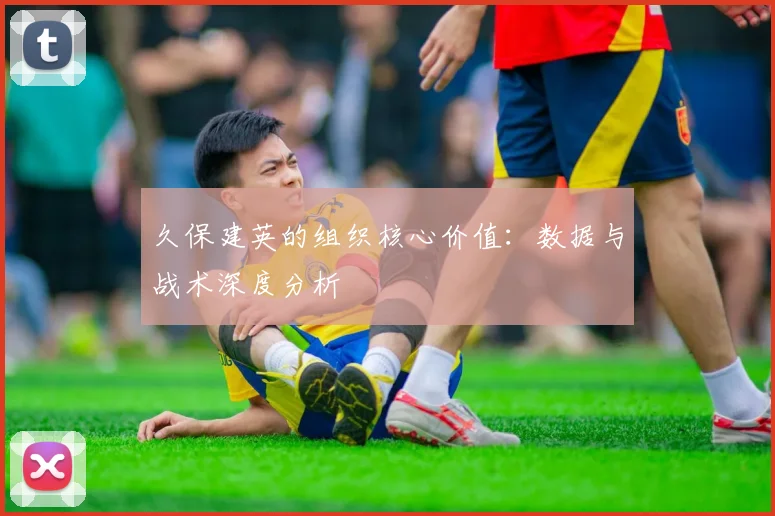 久保建英的组织核心价值：数据与战术深度分析