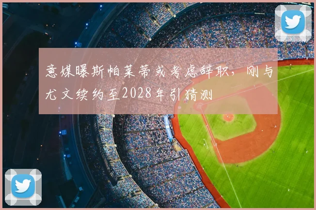 意媒曝斯帕莱蒂或考虑辞职，刚与尤文续约至2028年引猜测