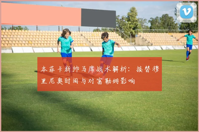 本菲卡新帅马席战术解析:接替穆里尼奥时间与对富勒姆影响