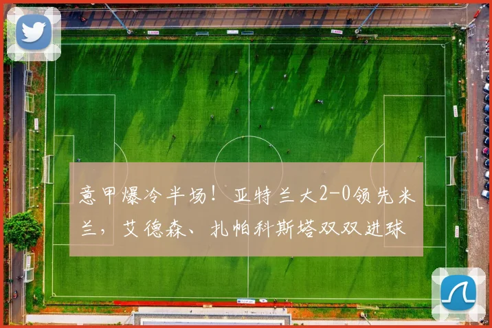 意甲爆冷半场！亚特兰大2-0领先米兰，艾德森、扎帕科斯塔双双进球