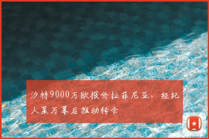 沙特9000万欧报价拉菲尼亚，经纪人莱万幕后推动转会