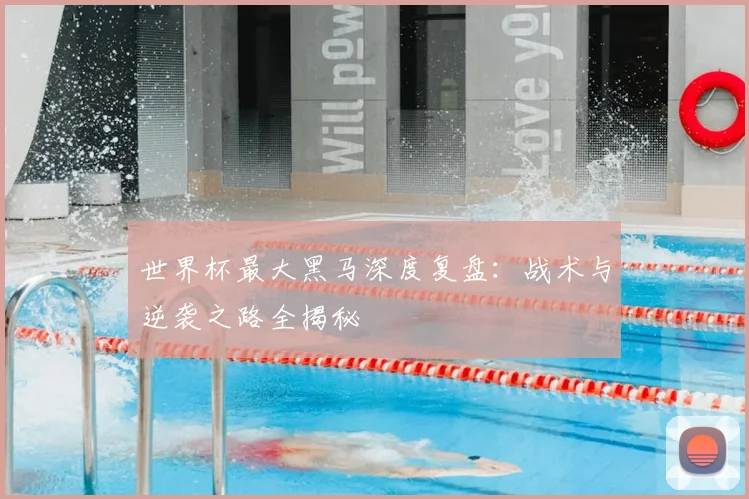 世界杯最大黑马深度复盘:战术与逆袭之路全揭秘
