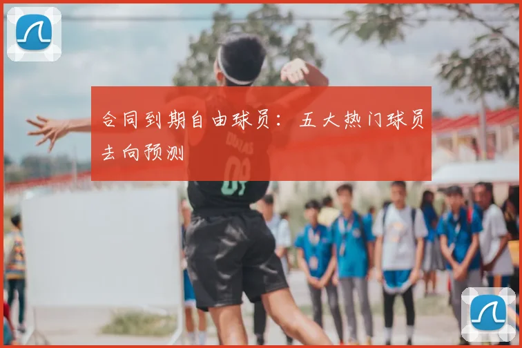合同到期自由球员:五大热门球员去向预测