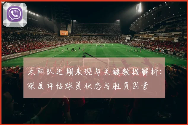 太阳队近期表现与关键数据解析：深度评估球员状态与胜负因素