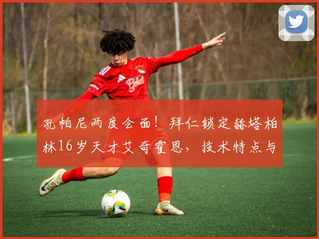 孔帕尼两度会面！拜仁锁定赫塔柏林16岁天才艾奇霍恩，技术特点与未来前景深度解析