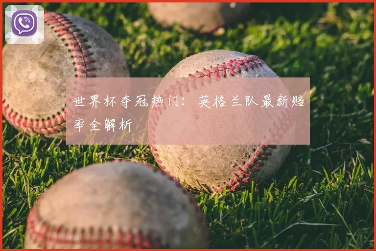 世界杯夺冠热门：英格兰队最新赔率全解析