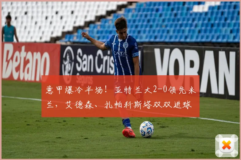 意甲爆冷半场！亚特兰大2-0领先米兰，艾德森、扎帕科斯塔双双进球