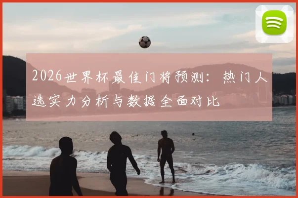 2026世界杯最佳门将预测：热门人选实力分析与数据全面对比