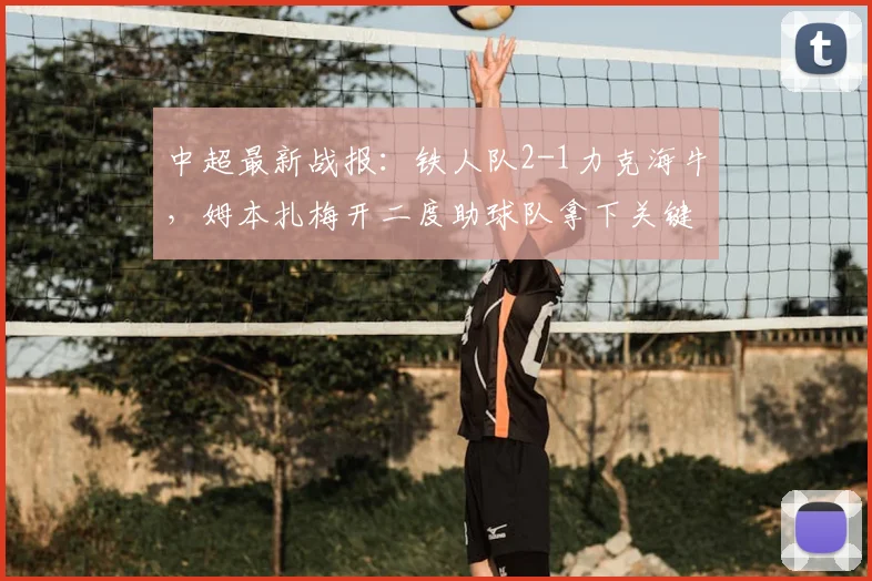 中超最新战报:铁人队2-1力克海牛,姆本扎梅开二度助球队拿下关键三分