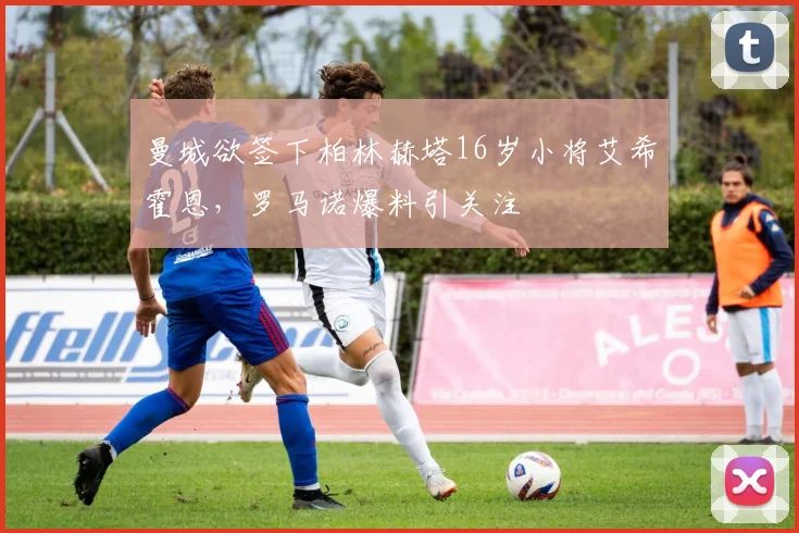 曼城欲签下柏林赫塔16岁小将艾希霍恩，罗马诺爆料引关注