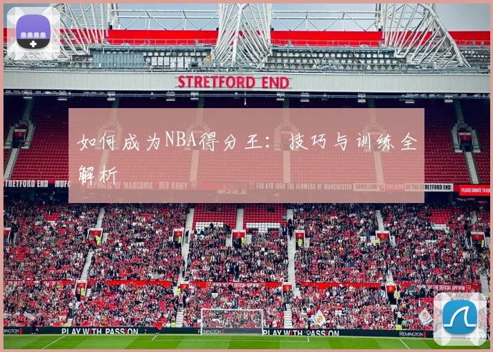 如何成为NBA得分王:技巧与训练全解析