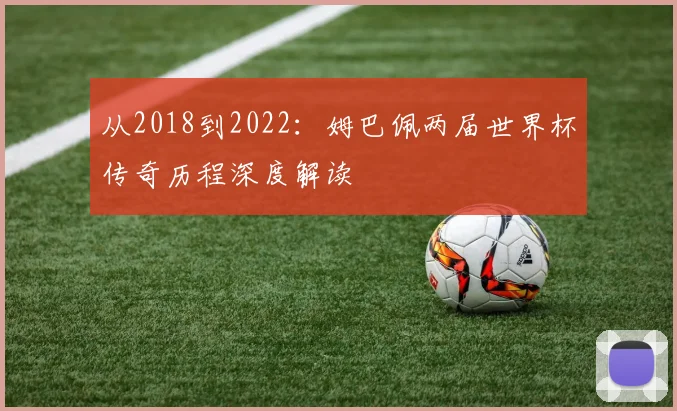 从2018到2022：姆巴佩两届世界杯传奇历程深度解读