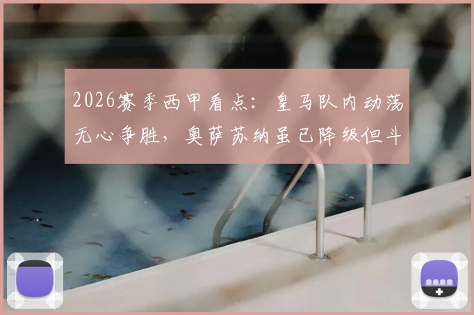 2026赛季西甲看点：皇马队内动荡无心争胜，奥萨苏纳虽已降级但斗志几何？附最新积分榜解析