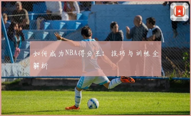 如何成为NBA得分王：技巧与训练全解析