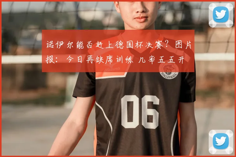 诺伊尔能否赶上德国杯决赛？图片报：今日再缺席训练 几率五五开