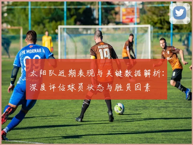 太阳队近期表现与关键数据解析：深度评估球员状态与胜负因素