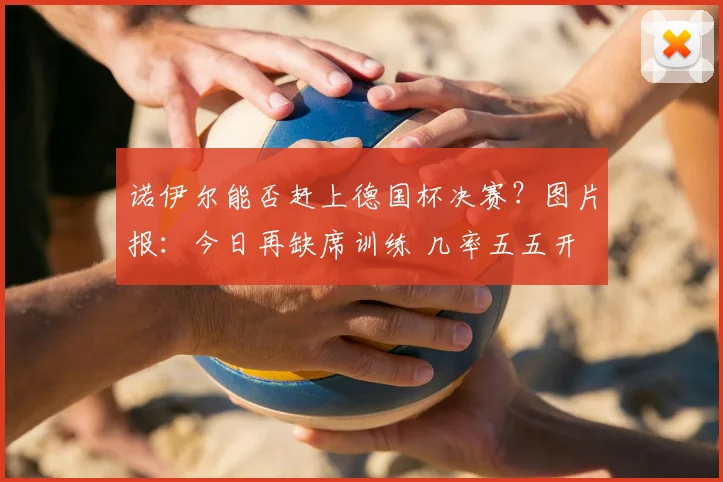 诺伊尔能否赶上德国杯决赛？图片报：今日再缺席训练 几率五五开