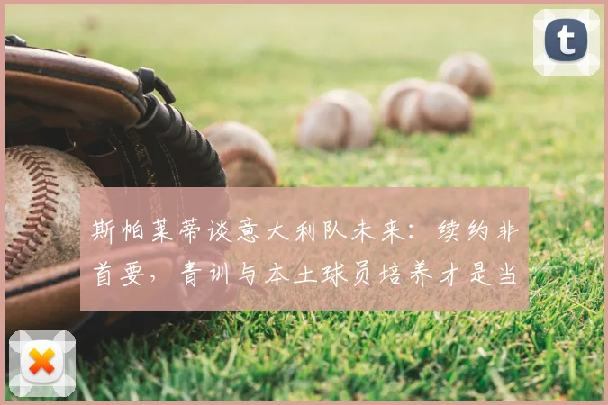 斯帕莱蒂谈意大利队未来:续约非首要,青训与本土球员培养才是当务之急