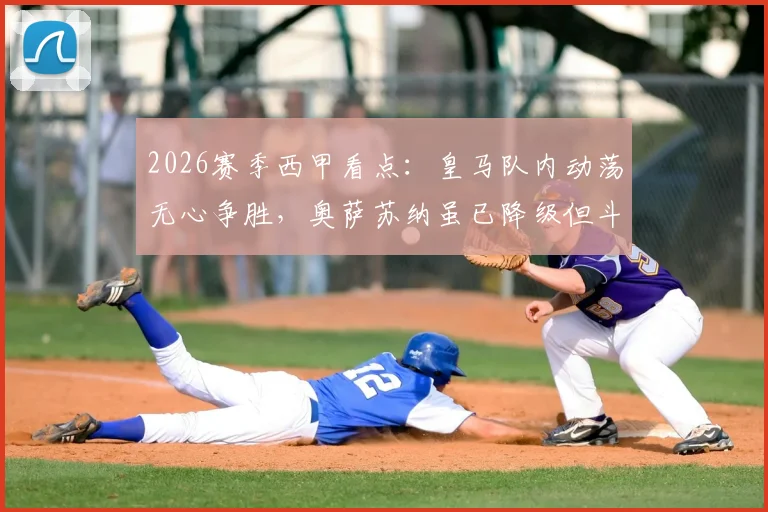 2026赛季西甲看点：皇马队内动荡无心争胜，奥萨苏纳虽已降级但斗志几何？附最新积分榜解析