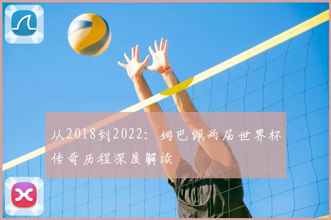 从2018到2022:姆巴佩两届世界杯传奇历程深度解读