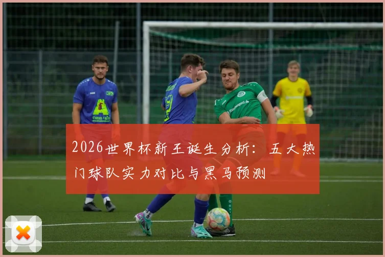 2026世界杯新王诞生分析:五大热门球队实力对比与黑马预测
